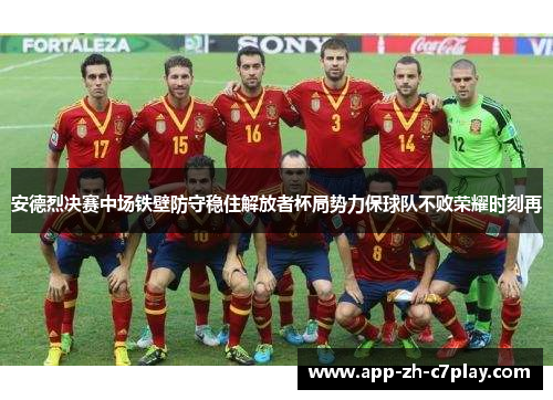 安德烈决赛中场铁壁防守稳住解放者杯局势力保球队不败荣耀时刻再
