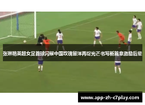 张琳艳英超女足首球闪耀中国玫瑰留洋再绽光芒书写新篇章激励后辈