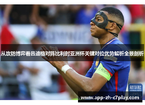 从攻防博弈看吕迪格对阵比利时亚洲杯关键对位优势解析全景剖析