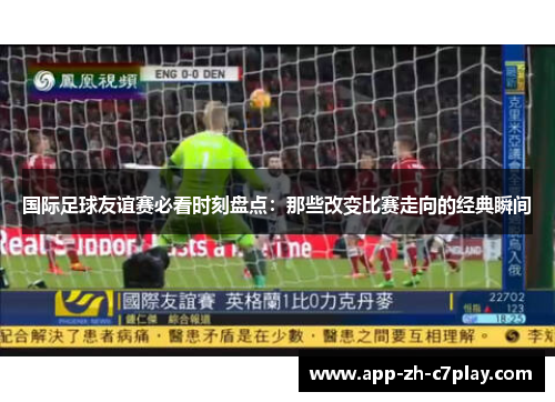 国际足球友谊赛必看时刻盘点：那些改变比赛走向的经典瞬间